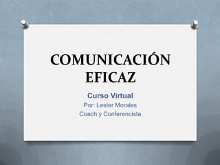 COMUNICACIÓN
   EFICAZ
    Curso Virtual
   Por: Lester Morales
  Coach y Conferencista
 