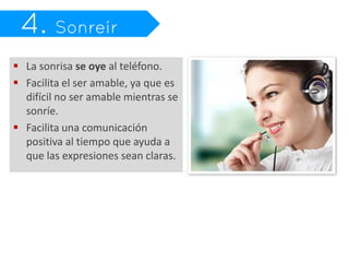  La sonrisa se oye al teléfono.
 Facilita el ser amable, ya que es
  difícil no ser amable mientras se
  sonríe.
 Facilita una comunicación
  positiva al tiempo que ayuda a
  que las expresiones sean claras.
 