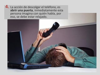 4. La acción de descolgar el teléfono, es
   abrir una puerta, inmediatamente esta
   persona imagina con quién habla, por
   eso, se debe estar relajado.
 