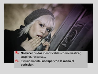 5.   No hacer ruidos identificables como masticar,
     suspirar, rascarse...
6.   Es fundamental no tapar con la mano el
     auricular.
 