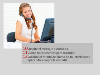 10.Repite el mensaje escuchado.
11.Toma notas escritas para recordar.
12.Analiza el estado de ánimo de tu interlocutor,
   aplicando siempre la empatía.
 