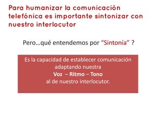 Pero…qué entendemos por “Sintonía” ?

Es la capacidad de establecer comunicación
             adaptando nuestra
            Voz – Ritmo – Tono
         al de nuestro interlocutor.
 