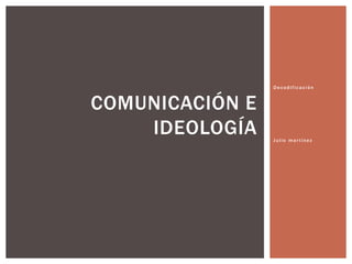 Decodificación

COMUNICACIÓN E
IDEOLOGÍA

Julio martínez

 