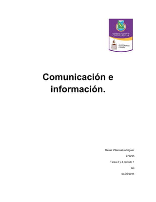 Comunicación e información. 
Daniel Villarreal rodríguez 
279295 
Tarea 2 y 3 periodo 1 
G3 
07/09/2014 
 