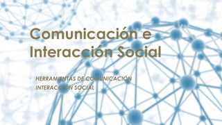 Comunicación e
Interacción Social
• HERRAMIENTAS DE COMUNICACIÓN
• INTERACCIÓN SOCIAL
 