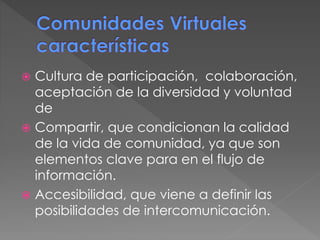 Cultura de participación, colaboración,
aceptación de la diversidad y voluntad
de
 Compartir, que condicionan la calidad
de la vida de comunidad, ya que son
elementos clave para en el flujo de
información.
 Accesibilidad, que viene a definir las
posibilidades de intercomunicación.
 