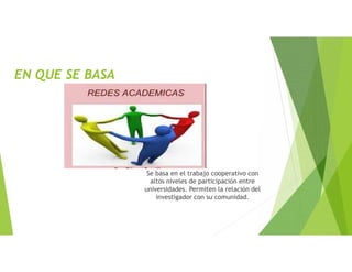 EN QUE SE BASA
Se basa en el trabajo cooperativo con
altos niveles de participación entre
universidades. Permiten la relación del
investigador con su comunidad.
 