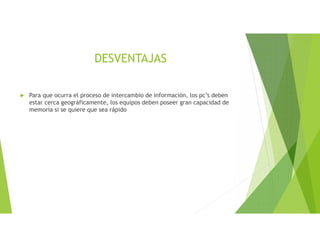DESVENTAJAS
 Para que ocurra el proceso de intercambio de información, los pc’s deben
estar cerca geográficamente, los equipos deben poseer gran capacidad de
memoria si se quiere que sea rápido
 