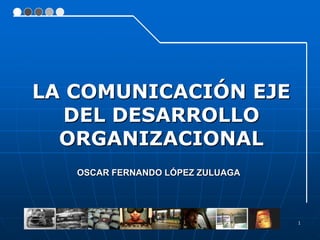 LA COMUNICACIÓN EJE
   DEL DESARROLLO
  ORGANIZACIONAL
   OSCAR FERNANDO LÓPEZ ZULUAGA




                                  1
 