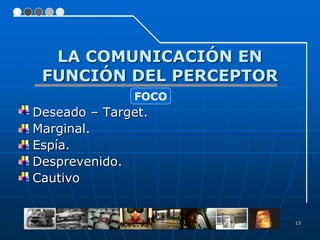 LA COMUNICACIÓN EN
 FUNCIÓN DEL PERCEPTOR
              FOCO
Deseado – Target.
Marginal.
Espía.
Desprevenido.
Cautivo


                         13
 