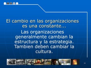 El cambio en las organizaciones
       es una constante...
       Las organizaciones
    generalmente cambian la
    estructura y la estrategia.
    Tambien deben cambiar la
             cultura.

                                  24
 
