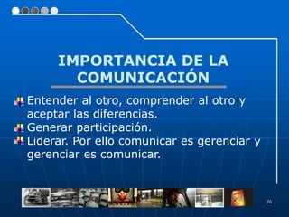 IMPORTANCIA DE LA
       COMUNICACIÓN
Entender al otro, comprender al otro y
aceptar las diferencias.
Generar participación.
Liderar. Por ello comunicar es gerenciar y
gerenciar es comunicar.



                                             26
 