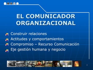 EL COMUNICADOR
  ORGANIZACIONAL
Construir relaciones
Actitudes y comportamientos
Compromiso – Recurso Comunicación
Eje gestión humana y negocio



                                    4
 