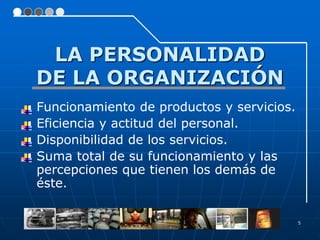 LA PERSONALIDAD
    DE LA ORGANIZACIÓN
   Funcionamiento de productos y servicios.
   Eficiencia y actitud del personal.
   Disponibilidad de los servicios.
   Suma total de su funcionamiento y las
    percepciones que tienen los demás de
    éste.

                                               5
 