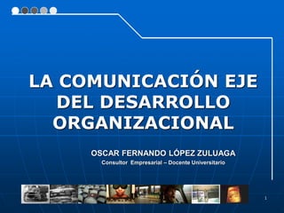 1
OSCAR FERNANDO LÓPEZ ZULUAGA
Consultor Empresarial – Docente Universitario
LA COMUNICACIÓN EJE
DEL DESARROLLO
ORGANIZACIONAL
 