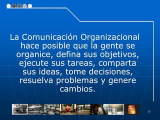 23
La Comunicación Organizacional
hace posible que la gente se
organice, defina sus objetivos,
ejecute sus tareas, comparta
sus ideas, tome decisiones,
resuelva problemas y genere
cambios.
 