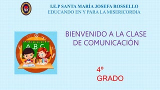 I.E.P SANTA MARÍA JOSEFA ROSSELLO
EDUCANDO EN Y PARA LA MISERICORDIA
4º
GRADO
BIENVENIDO A LA CLASE
DE COMUNICACIÓN
 