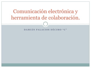 Comunicación electrónica y
herramienta de colaboración.
DAMIÁN PALACIOS DÉCIMO “C”

 
