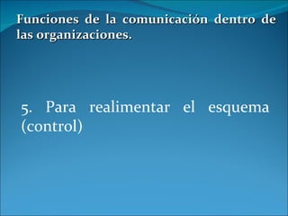 Funciones de la comunicación dentro de las organizaciones. 5. Para realimentar el esquema (control) 