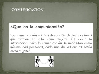 COMUNICACIÓN ¿Que es la comunicación?   “ La comunicación es la interacción de las personas que entran en ella como sujeto. Es decir la interacción, para la comunicación se necesitan como mínimo dos personas, cada una de las cuales actúa como sujeto”. 