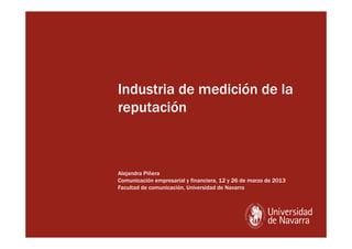 Industria de medición de la
reputación



Alejandra Piñera
Comunicación empresarial y financiera, 12 y 26 de marzo de 2013
Facultad de comunicación, Universidad de Navarra
 