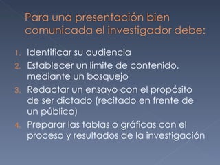 Identificar su audiencia Establecer un límite de contenido, mediante un bosquejo Redactar un ensayo con el propósito de ser dictado (recitado en frente de un público) Preparar las tablas o gráficas con el proceso y resultados de la investigación 