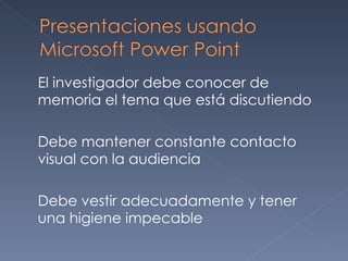 El investigador debe conocer de memoria el tema que está discutiendo Debe mantener constante contacto visual con la audiencia Debe vestir adecuadamente y tener una higiene impecable 