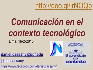 Comunicación en el
contexto tecnológico
daniel.cassany@upf.edu
@dancassany
https://www.facebook.com/daniel.cassany/ 1	
  
http://goo.gl/irNOQp
Lima, 16-2-2015
 