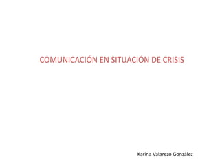 COMUNICACIÓN EN SITUACIÓN DE CRISIS




                       Karina Valarezo González
 