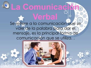 La Comunicación
Verbal

Se refiere a la comunicación que se
vale de la palabra para dar el
mensaje, es la principal forma de
comunicación que se utiliza. .

 