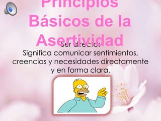 Principios
Básicos de la
Asertividad
Ser directo:

Significa comunicar sentimientos,
creencias y necesidades directamente
y en forma clara.

 