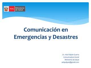 Comunicación en
Emergencias y Desastres
Lic. Ada Palpán Guerra
Comunicadora Social
Ministerio de Salud
adapalpan@gmail.com
 