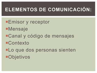 Emisor y receptor
Mensaje
Canal y código de mensajes
Contexto
Lo que dos personas sienten
Objetivos
ELEMENTOS DE COMUNICACIÓN:
 