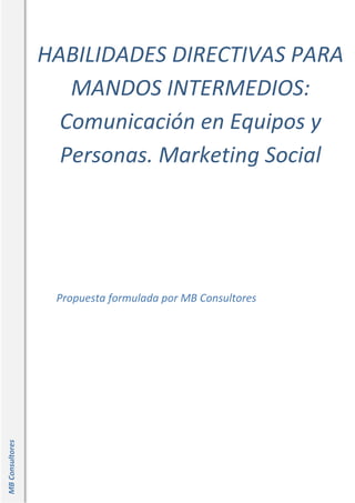 HABILIDADES DIRECTIVAS PARA
MANDOS INTERMEDIOS:
Comunicación en Equipos y
Personas. Marketing Social
Propuesta formulada por MB Consultores
MBConsultores
 