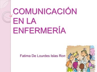 COMUNICACIÓN
EN LA
ENFERMERÍA
Fatima De Lourdes Islas Romo

 