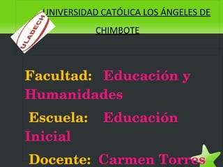    
UNIVERSIDAD CATÓLICA LOS ÁNGELES DE
CHIMBOTE
Facultad:   Educación y 
Humanidades
 Escuela:    Educación 
Inicial  
 Docente:  Carmen Torres 
 