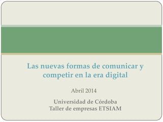Abril 2014
Las nuevas formas de comunicar y
competir en la era digital
Universidad de Córdoba
Taller de empresas ETSIAM
 