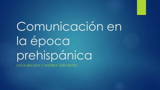 Comunicación en
la época
prehispánica
LUCÍA BALLEZA Y ANDREA CERVANTES

 