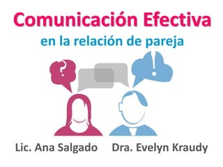 Comunicación Efectiva 
en la relación de pareja 
Lic. Ana Salgado Dra. Evelyn Kraudy 
 