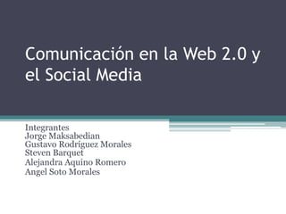 Comunicación en la Web 2.0 y
el Social Media

Integrantes
Jorge Maksabedian
Gustavo Rodríguez Morales
Steven Barquet
Alejandra Aquino Romero
Angel Soto Morales
 