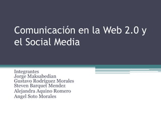 Comunicación en la Web 2.0 y
el Social Media

Integrantes
Jorge Maksabedian
Gustavo Rodríguez Morales
Steven Barquet Mendez
Alejandra Aquino Romero
Angel Soto Morales
 