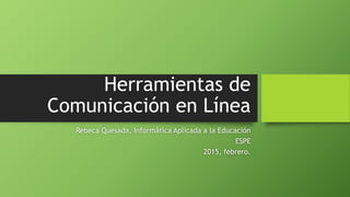 Herramientas de
Comunicación en Línea
Rebeca Quesada, Informática Aplicada a la Educación
ESPE
2015, febrero.
 