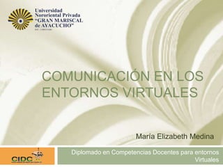 COMUNICACIÓN EN LOS
ENTORNOS VIRTUALES
Diplomado en Competencias Docentes para entornos
Virtuales
María Elizabeth Medina
 