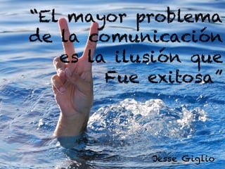 “El mayor problema
de la comunicación
es la ilusión que
Fue exitosa”
Jesse Giglio
 