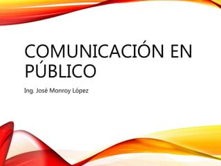COMUNICACIÓN EN
PÚBLICO
Ing. José Monroy López
 