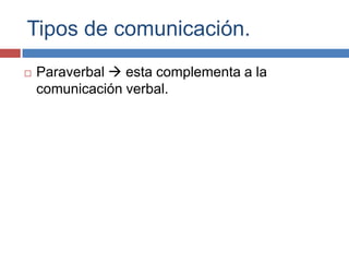 Tipos de comunicación.
 Paraverbal  esta complementa a la
comunicación verbal.
 