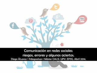 Comunicación en redes sociales:
riesgos, errores y algunos aciertos.
Diego Álvarez | @diegoalsan | Máster CALSI. UPV. EPSG. Abril 2014.
 