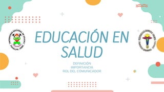 EDUCACIÓN EN
SALUD
DEFINICIÓN
IMPORTANCIA
ROL DEL COMUNICADOR
 