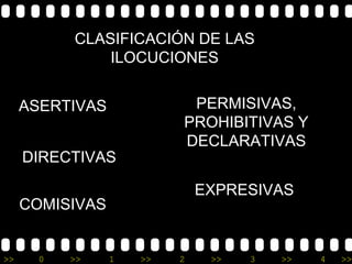 CLASIFICACIÓN DE LAS
               ILOCUCIONES


     ASERTIVAS             PERMISIVAS,
                          PROHIBITIVAS Y
                          DECLARATIVAS
     DIRECTIVAS

                              EXPRESIVAS
     COMISIVAS


>>     0   >>    1   >>   2    >>   3   >>   4   >>
 
