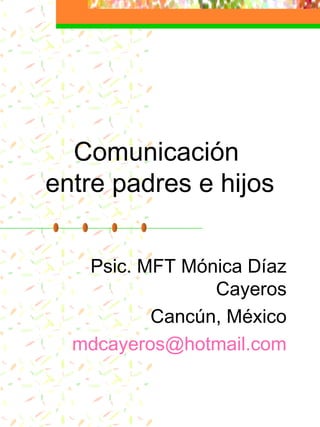 Comunicación
entre padres e hijos
Psic. MFT Mónica Díaz
Cayeros
Cancún, México
mdcayeros@hotmail.com
 
